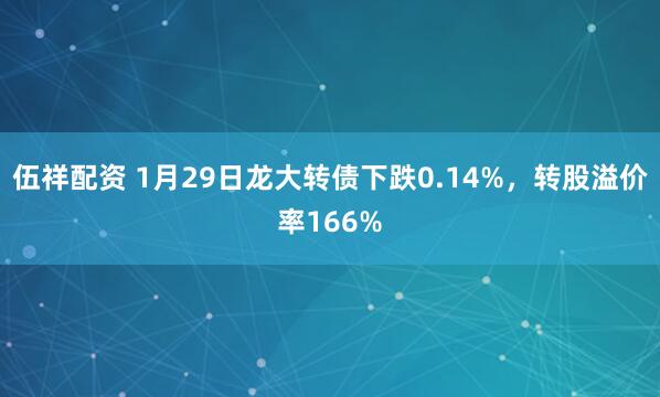 伍祥配资 1月29日龙大转债下跌0.14%，转股溢价率166%