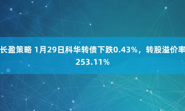 长盈策略 1月29日科华转债下跌0.43%，转股溢价率253.11%