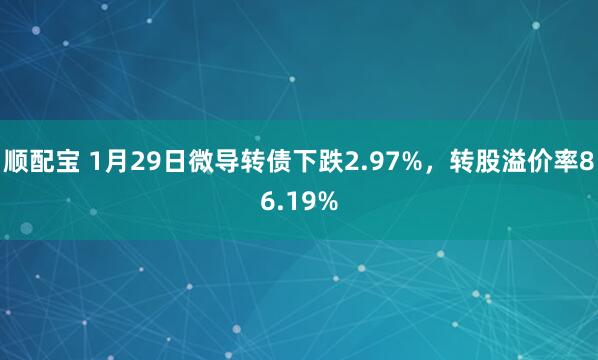 顺配宝 1月29日微导转债下跌2.97%，转股溢价率86.19%