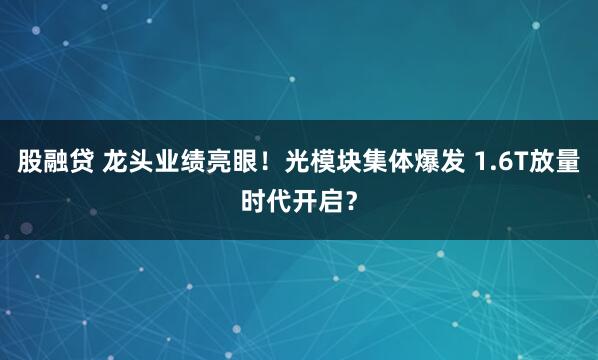 股融贷 龙头业绩亮眼！光模块集体爆发 1.6T放量时代开启？