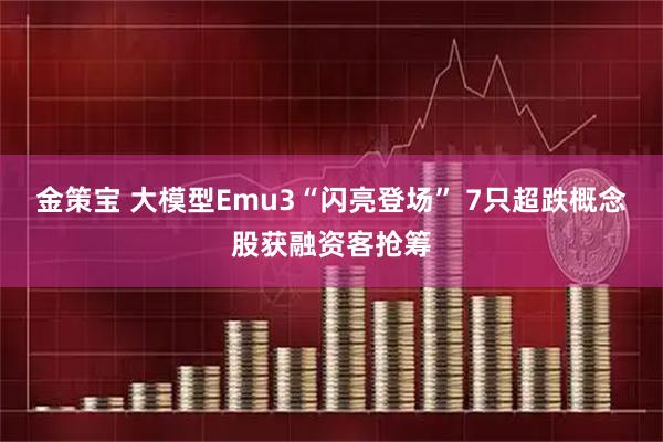 金策宝 大模型Emu3“闪亮登场” 7只超跌概念股获融资客抢筹