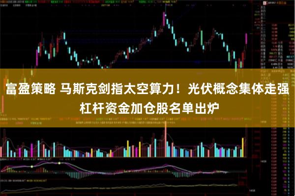 富盈策略 马斯克剑指太空算力！光伏概念集体走强 杠杆资金加仓股名单出炉