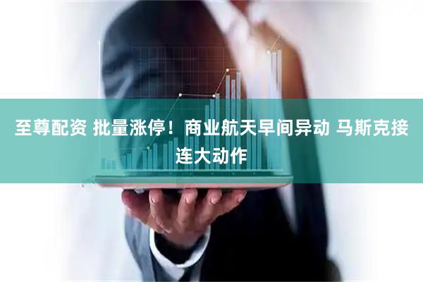 至尊配资 批量涨停！商业航天早间异动 马斯克接连大动作