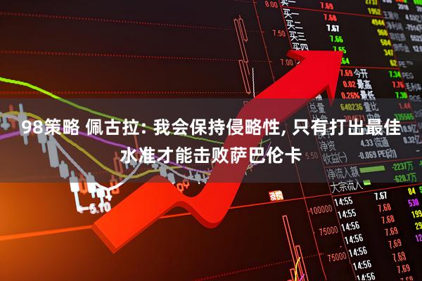 98策略 佩古拉: 我会保持侵略性, 只有打出最佳水准才能击败萨巴伦卡