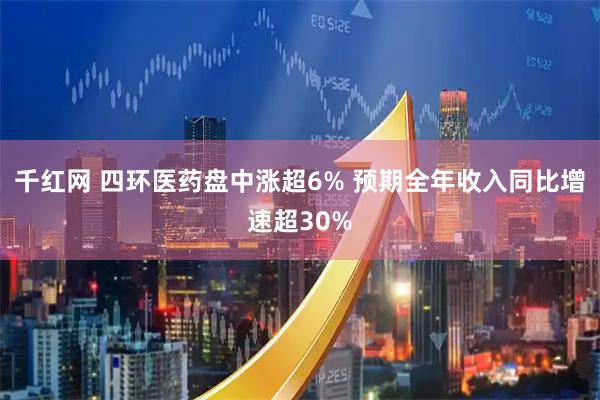 千红网 四环医药盘中涨超6% 预期全年收入同比增速超30%