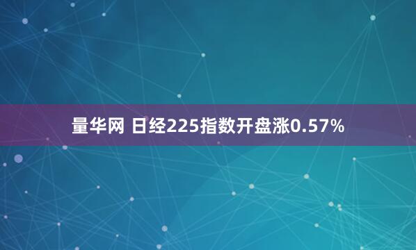 量华网 日经225指数开盘涨0.57%