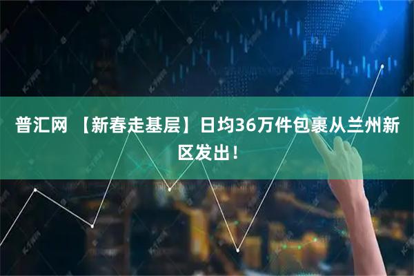 普汇网 【新春走基层】日均36万件包裹从兰州新区发出！