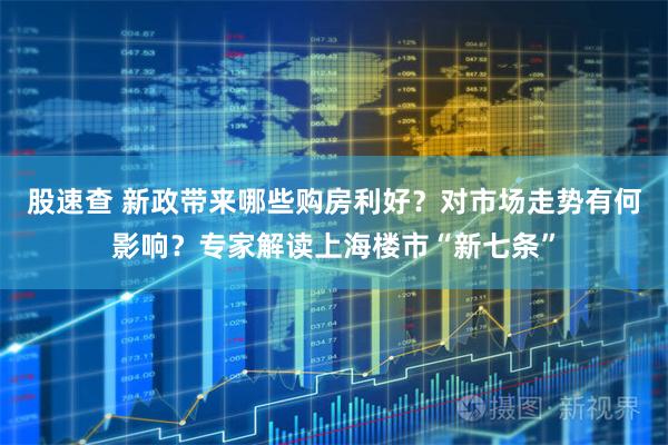 股速查 新政带来哪些购房利好？对市场走势有何影响？专家解读上海楼市“新七条”
