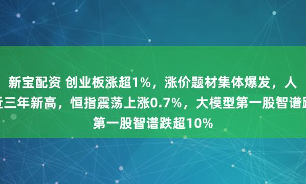 新宝配资 创业板涨超1%，涨价题材集体爆发，人民币创近三年新高，恒指震荡上涨0.7%，大模型第一股智谱跌超10%