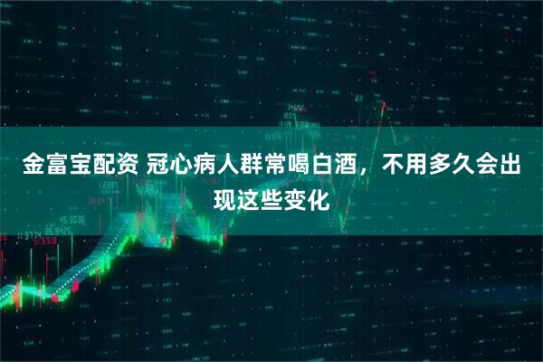 金富宝配资 冠心病人群常喝白酒，不用多久会出现这些变化
