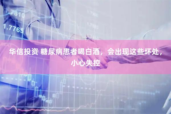 华信投资 糖尿病患者喝白酒，会出现这些坏处，小心失控