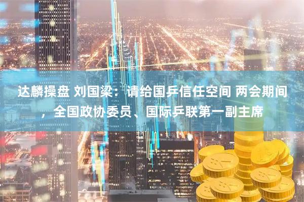 达麟操盘 刘国梁：请给国乒信任空间 两会期间，全国政协委员、国际乒联第一副主席