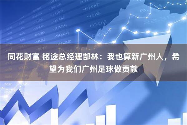 同花财富 铭途总经理郜林：我也算新广州人，希望为我们广州足球做贡献
