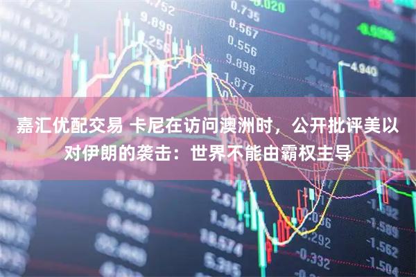 嘉汇优配交易 卡尼在访问澳洲时，公开批评美以对伊朗的袭击：世界不能由霸权主导