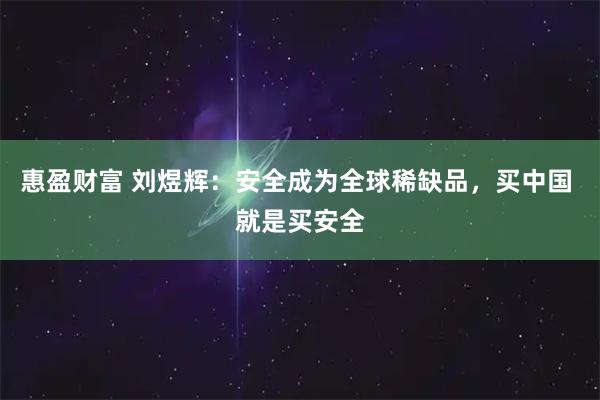 惠盈财富 刘煜辉：安全成为全球稀缺品，买中国 就是买安全