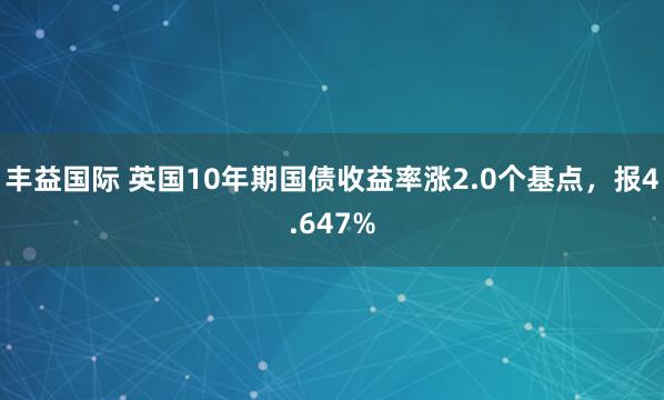 丰益国际 英国10年期国债收益率涨2.0个基点，报4.647%
