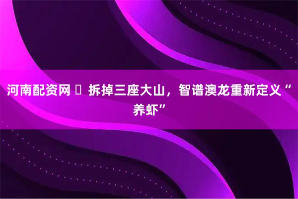 河南配资网 ​拆掉三座大山，智谱澳龙重新定义“养虾”