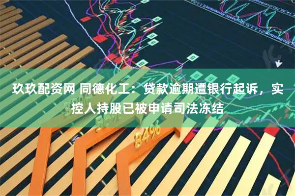 玖玖配资网 同德化工：贷款逾期遭银行起诉，实控人持股已被申请司法冻结