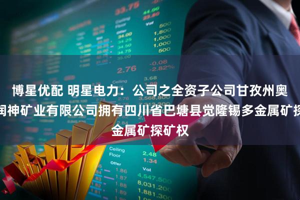 博星优配 明星电力：公司之全资子公司甘孜州奥深达润神矿业有限公司拥有四川省巴塘县觉隆锡多金属矿探矿权