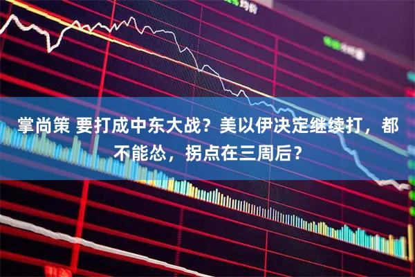 掌尚策 要打成中东大战？美以伊决定继续打，都不能怂，拐点在三周后？