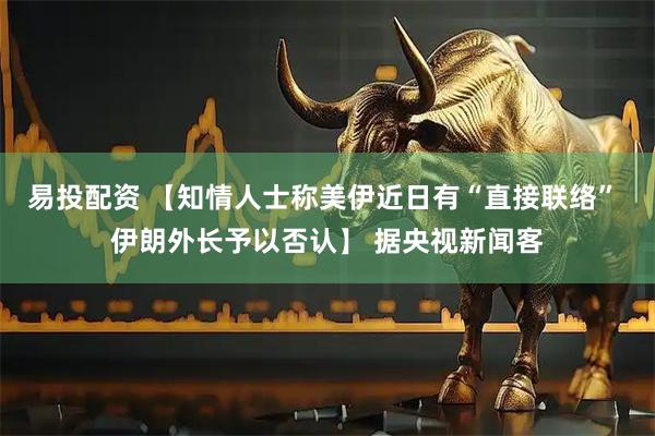 易投配资 【知情人士称美伊近日有“直接联络” 伊朗外长予以否认】 据央视新闻客