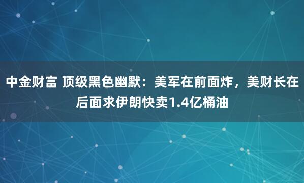 中金财富 顶级黑色幽默：美军在前面炸，美财长在后面求伊朗快卖1.4亿桶油