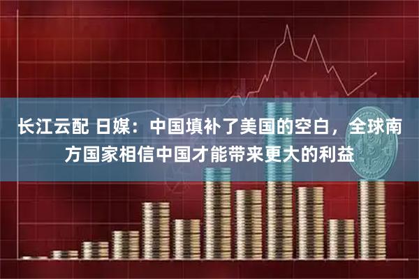长江云配 日媒：中国填补了美国的空白，全球南方国家相信中国才能带来更大的利益