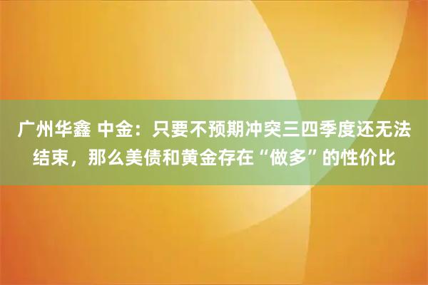 广州华鑫 中金：只要不预期冲突三四季度还无法结束，那么美债和黄金存在“做多”的性价比