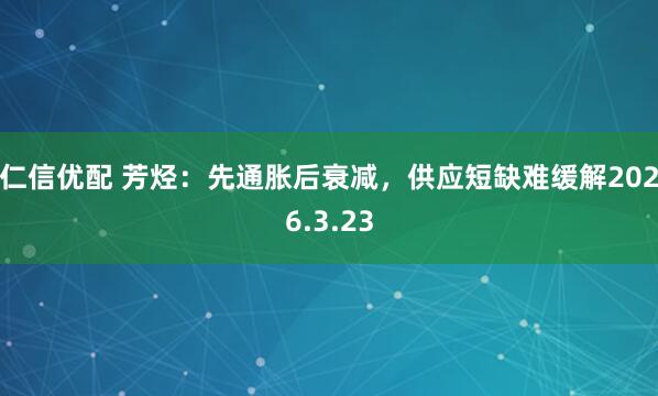仁信优配 芳烃：先通胀后衰减，供应短缺难缓解2026.3.23
