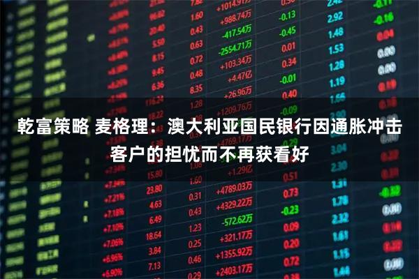 乾富策略 麦格理：澳大利亚国民银行因通胀冲击客户的担忧而不再获看好
