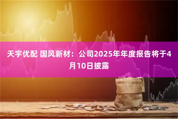 天宇优配 国风新材：公司2025年年度报告将于4月10日披露