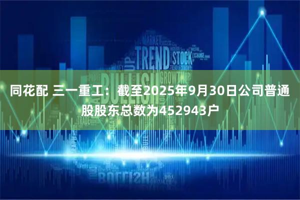 同花配 三一重工：截至2025年9月30日公司普通股股东总数为452943户