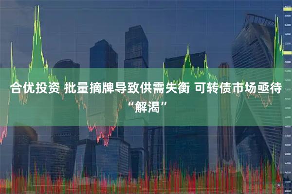 合优投资 批量摘牌导致供需失衡 可转债市场亟待“解渴”