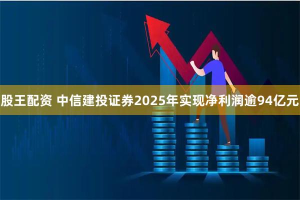 股王配资 中信建投证券2025年实现净利润逾94亿元