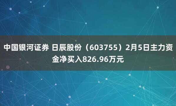 中国银河证券 日辰股份（603755）2月5日主力资金净买入826.96万元