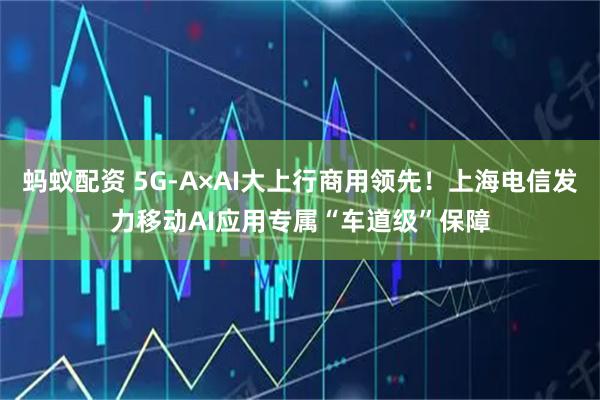 蚂蚁配资 5G-A×AI大上行商用领先！上海电信发力移动AI应用专属“车道级”保障