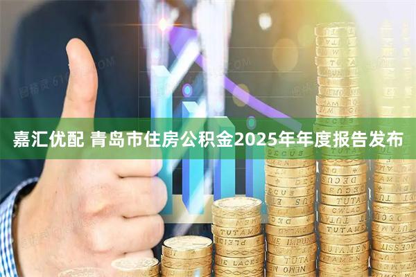 嘉汇优配 青岛市住房公积金2025年年度报告发布