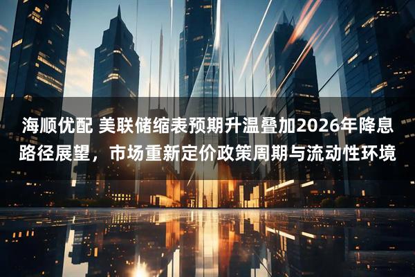 海顺优配 美联储缩表预期升温叠加2026年降息路径展望，市场重新定价政策周期与流动性环境