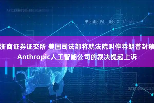 浙商证券证交所 美国司法部将就法院叫停特朗普封禁Anthropic人工智能公司的裁决提起上诉