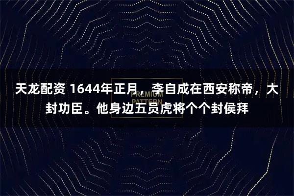 天龙配资 1644年正月，李自成在西安称帝，大封功臣。他身边五员虎将个个封侯拜