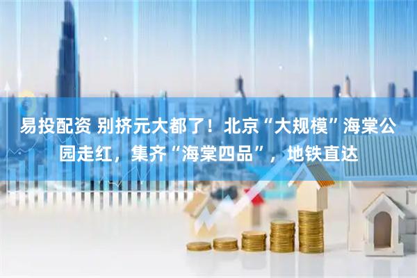 易投配资 别挤元大都了！北京“大规模”海棠公园走红，集齐“海棠四品”，地铁直达