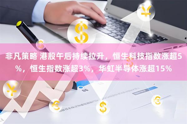 非凡策略 港股午后持续拉升，恒生科技指数涨超5%，恒生指数涨超3%，华虹半导体涨超15%