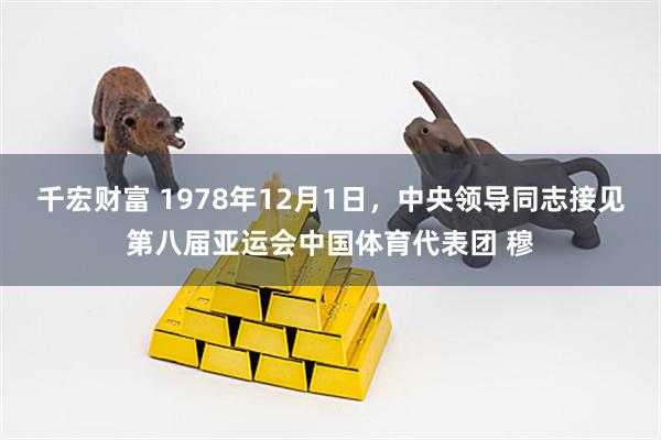 千宏财富 1978年12月1日，中央领导同志接见第八届亚运会中国体育代表团 穆