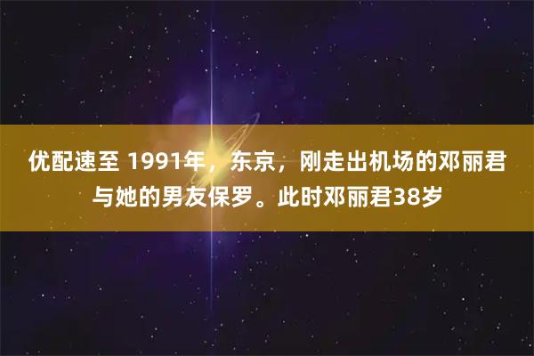 优配速至 1991年，东京，刚走出机场的邓丽君与她的男友保罗。此时邓丽君38岁