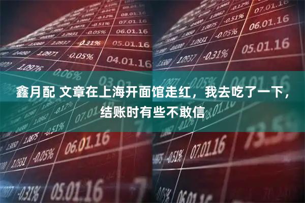 鑫月配 文章在上海开面馆走红，我去吃了一下，结账时有些不敢信