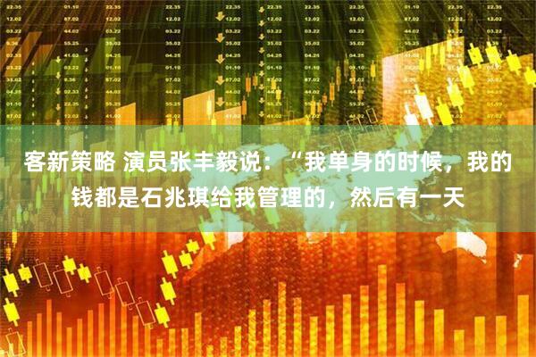客新策略 演员张丰毅说：“我单身的时候，我的钱都是石兆琪给我管理的，然后有一天