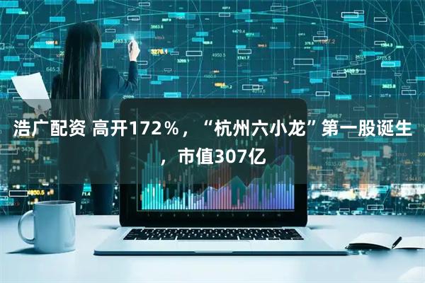 浩广配资 高开172％，“杭州六小龙”第一股诞生，市值307亿