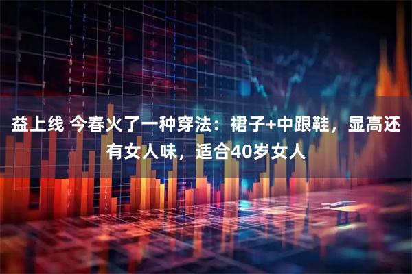 益上线 今春火了一种穿法：裙子+中跟鞋，显高还有女人味，适合40岁女人