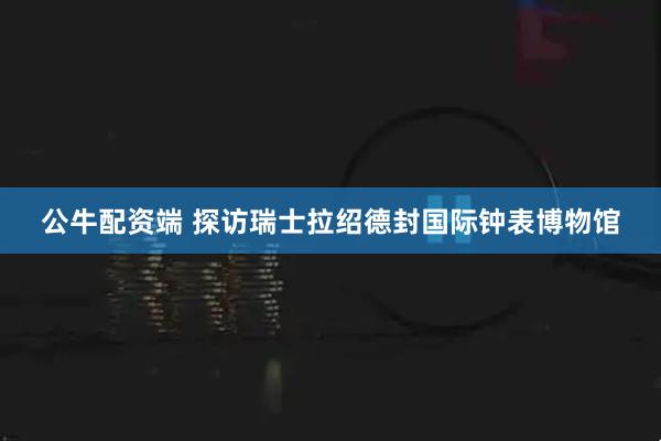 公牛配资端 探访瑞士拉绍德封国际钟表博物馆