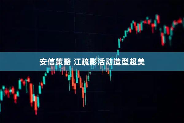 安信策略 江疏影活动造型超美